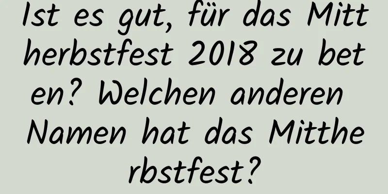 Ist es gut, für das Mittherbstfest 2018 zu beten? Welchen anderen Namen hat das Mittherbstfest?