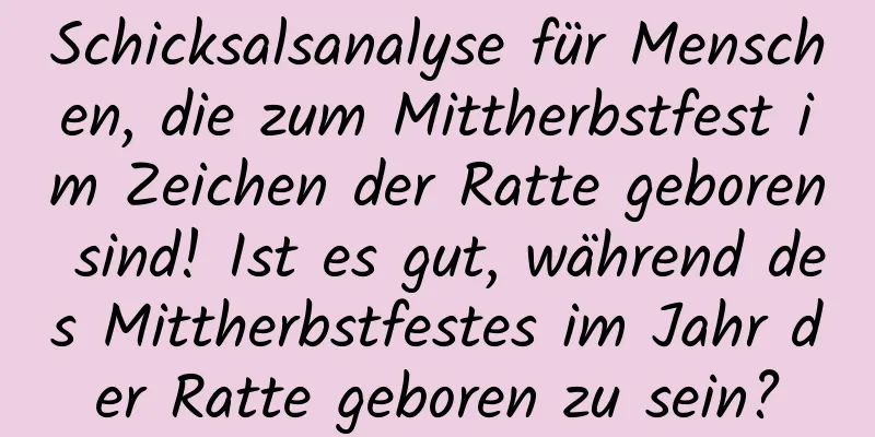 Schicksalsanalyse für Menschen, die zum Mittherbstfest im Zeichen der Ratte geboren sind! Ist es gut, während des Mittherbstfestes im Jahr der Ratte geboren zu sein?
