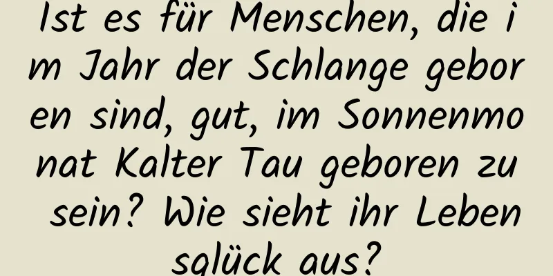 Ist es für Menschen, die im Jahr der Schlange geboren sind, gut, im Sonnenmonat Kalter Tau geboren zu sein? Wie sieht ihr Lebensglück aus?