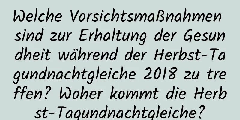 Welche Vorsichtsmaßnahmen sind zur Erhaltung der Gesundheit während der Herbst-Tagundnachtgleiche 2018 zu treffen? Woher kommt die Herbst-Tagundnachtgleiche?