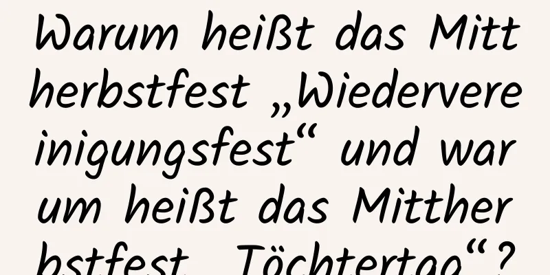 Warum heißt das Mittherbstfest „Wiedervereinigungsfest“ und warum heißt das Mittherbstfest „Töchtertag“?