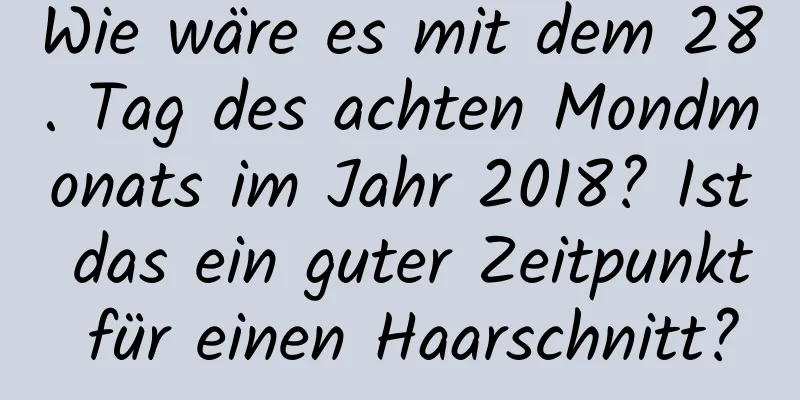 Wie wäre es mit dem 28. Tag des achten Mondmonats im Jahr 2018? Ist das ein guter Zeitpunkt für einen Haarschnitt?