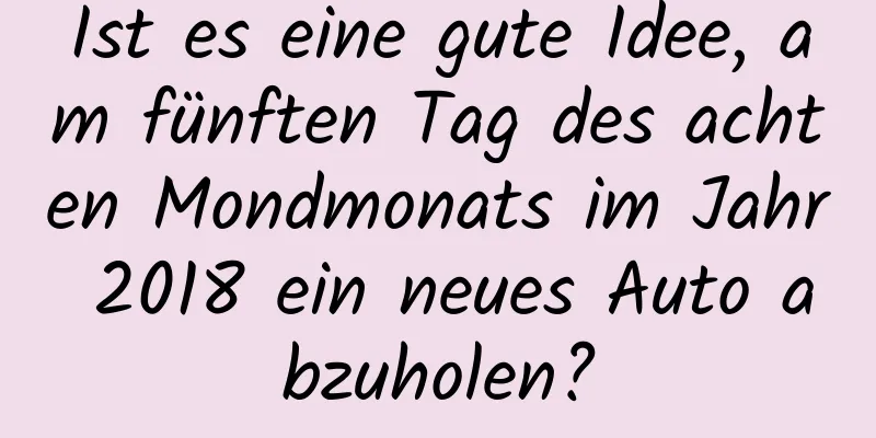 Ist es eine gute Idee, am fünften Tag des achten Mondmonats im Jahr 2018 ein neues Auto abzuholen?