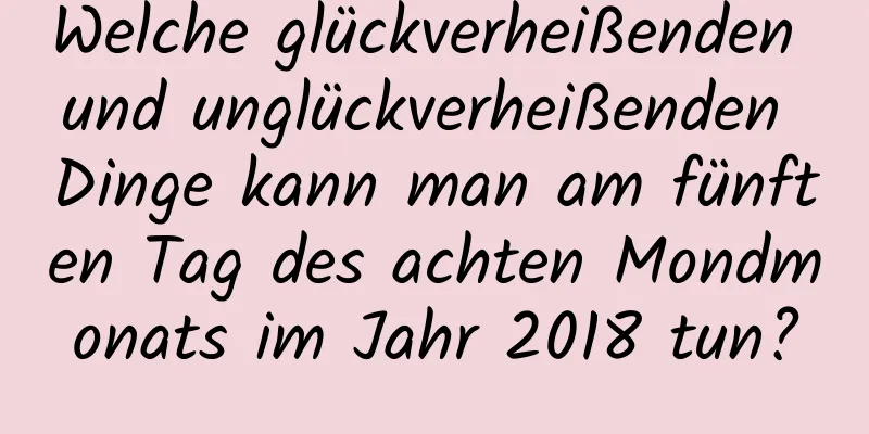 Welche glückverheißenden und unglückverheißenden Dinge kann man am fünften Tag des achten Mondmonats im Jahr 2018 tun?