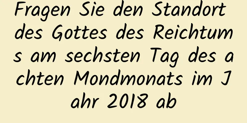 Fragen Sie den Standort des Gottes des Reichtums am sechsten Tag des achten Mondmonats im Jahr 2018 ab