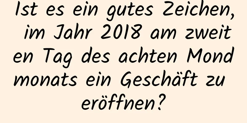 Ist es ein gutes Zeichen, im Jahr 2018 am zweiten Tag des achten Mondmonats ein Geschäft zu eröffnen?