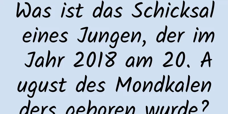 Was ist das Schicksal eines Jungen, der im Jahr 2018 am 20. August des Mondkalenders geboren wurde?