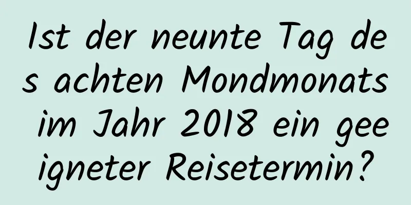 Ist der neunte Tag des achten Mondmonats im Jahr 2018 ein geeigneter Reisetermin?