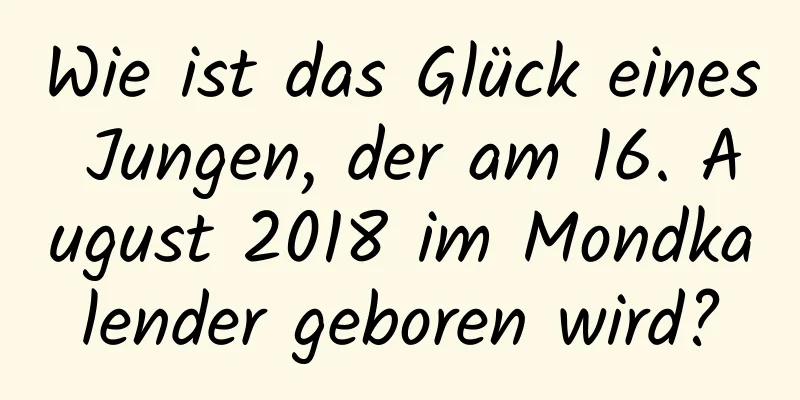Wie ist das Glück eines Jungen, der am 16. August 2018 im Mondkalender geboren wird?