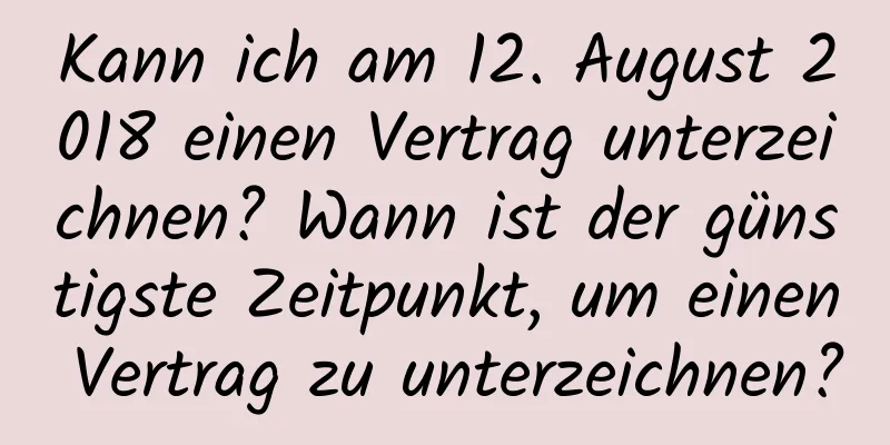 Kann ich am 12. August 2018 einen Vertrag unterzeichnen? Wann ist der günstigste Zeitpunkt, um einen Vertrag zu unterzeichnen?