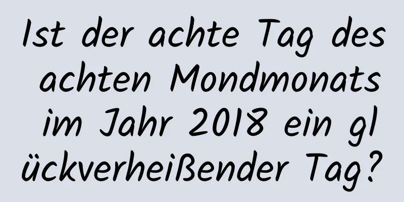 Ist der achte Tag des achten Mondmonats im Jahr 2018 ein glückverheißender Tag?