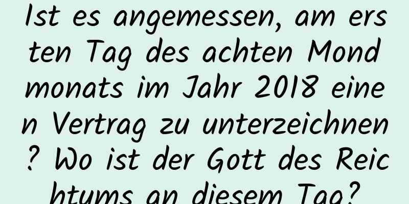 Ist es angemessen, am ersten Tag des achten Mondmonats im Jahr 2018 einen Vertrag zu unterzeichnen? Wo ist der Gott des Reichtums an diesem Tag?