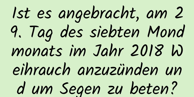 Ist es angebracht, am 29. Tag des siebten Mondmonats im Jahr 2018 Weihrauch anzuzünden und um Segen zu beten?