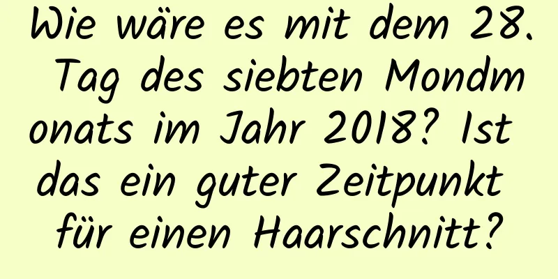 Wie wäre es mit dem 28. Tag des siebten Mondmonats im Jahr 2018? Ist das ein guter Zeitpunkt für einen Haarschnitt?