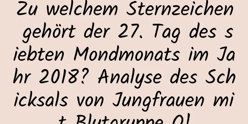 Zu welchem ​​Sternzeichen gehört der 27. Tag des siebten Mondmonats im Jahr 2018? Analyse des Schicksals von Jungfrauen mit Blutgruppe O!