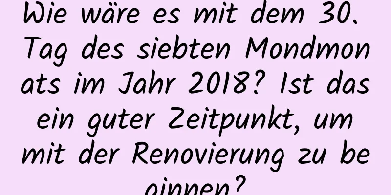 Wie wäre es mit dem 30. Tag des siebten Mondmonats im Jahr 2018? Ist das ein guter Zeitpunkt, um mit der Renovierung zu beginnen?
