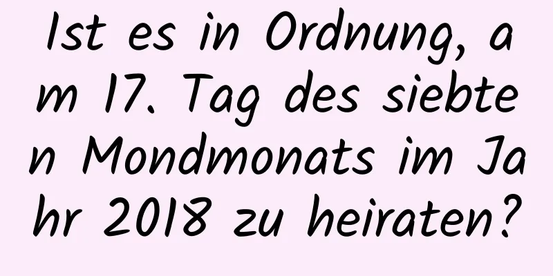 Ist es in Ordnung, am 17. Tag des siebten Mondmonats im Jahr 2018 zu heiraten?