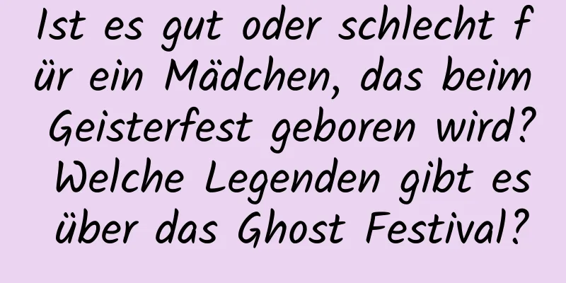 Ist es gut oder schlecht für ein Mädchen, das beim Geisterfest geboren wird? Welche Legenden gibt es über das Ghost Festival?