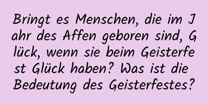 Bringt es Menschen, die im Jahr des Affen geboren sind, Glück, wenn sie beim Geisterfest Glück haben? Was ist die Bedeutung des Geisterfestes?