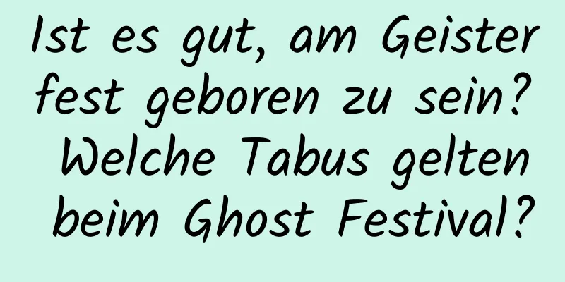Ist es gut, am Geisterfest geboren zu sein? Welche Tabus gelten beim Ghost Festival?