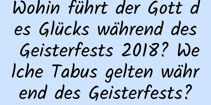 Wohin führt der Gott des Glücks während des Geisterfests 2018? Welche Tabus gelten während des Geisterfests?