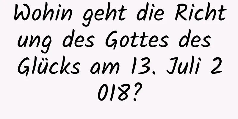 Wohin geht die Richtung des Gottes des Glücks am 13. Juli 2018?