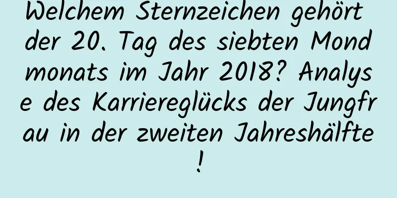 Welchem ​​Sternzeichen gehört der 20. Tag des siebten Mondmonats im Jahr 2018? Analyse des Karriereglücks der Jungfrau in der zweiten Jahreshälfte!