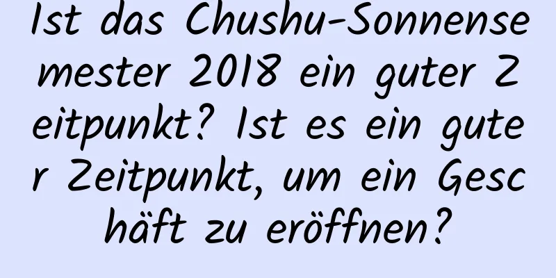 Ist das Chushu-Sonnensemester 2018 ein guter Zeitpunkt? Ist es ein guter Zeitpunkt, um ein Geschäft zu eröffnen?