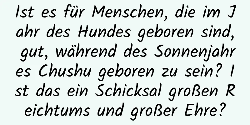 Ist es für Menschen, die im Jahr des Hundes geboren sind, gut, während des Sonnenjahres Chushu geboren zu sein? Ist das ein Schicksal großen Reichtums und großer Ehre?