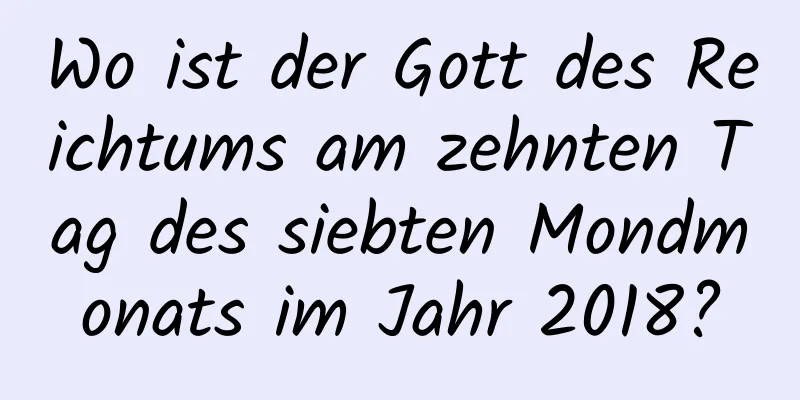 Wo ist der Gott des Reichtums am zehnten Tag des siebten Mondmonats im Jahr 2018?