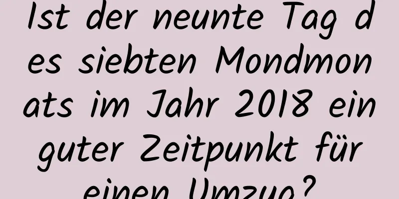 Ist der neunte Tag des siebten Mondmonats im Jahr 2018 ein guter Zeitpunkt für einen Umzug?