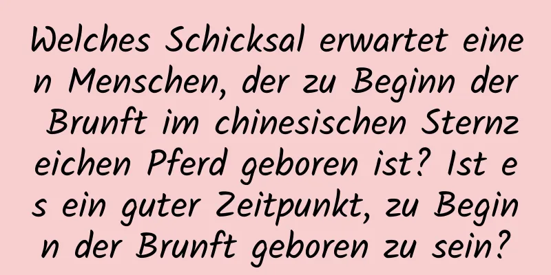 Welches Schicksal erwartet einen Menschen, der zu Beginn der Brunft im chinesischen Sternzeichen Pferd geboren ist? Ist es ein guter Zeitpunkt, zu Beginn der Brunft geboren zu sein?