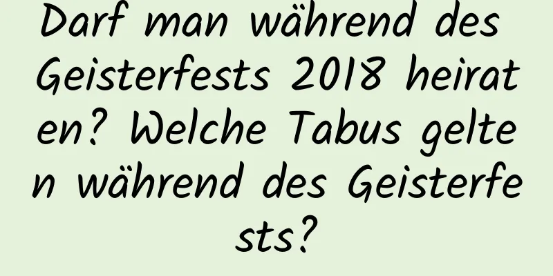 Darf man während des Geisterfests 2018 heiraten? Welche Tabus gelten während des Geisterfests?