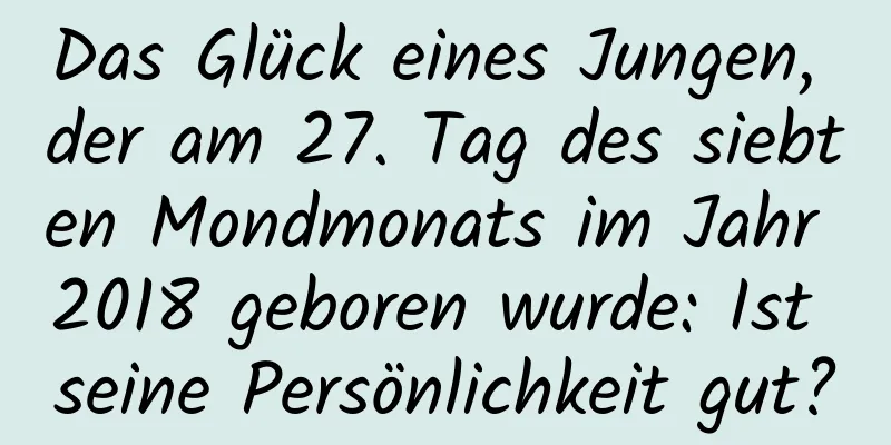 Das Glück eines Jungen, der am 27. Tag des siebten Mondmonats im Jahr 2018 geboren wurde: Ist seine Persönlichkeit gut?