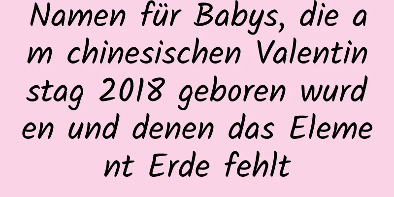 Namen für Babys, die am chinesischen Valentinstag 2018 geboren wurden und denen das Element Erde fehlt