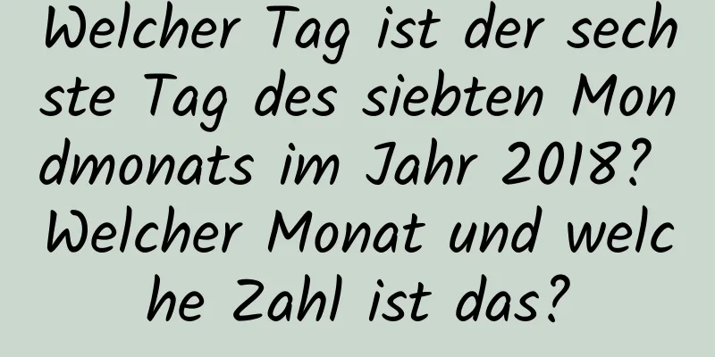 Welcher Tag ist der sechste Tag des siebten Mondmonats im Jahr 2018? Welcher Monat und welche Zahl ist das?