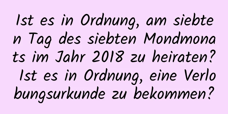 Ist es in Ordnung, am siebten Tag des siebten Mondmonats im Jahr 2018 zu heiraten? Ist es in Ordnung, eine Verlobungsurkunde zu bekommen?