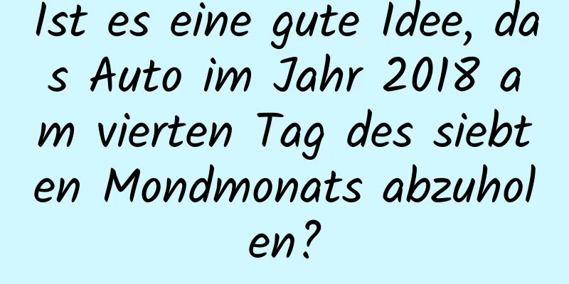 Ist es eine gute Idee, das Auto im Jahr 2018 am vierten Tag des siebten Mondmonats abzuholen?