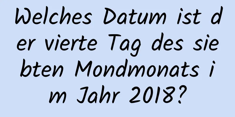 Welches Datum ist der vierte Tag des siebten Mondmonats im Jahr 2018?