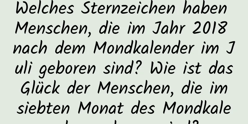 Welches Sternzeichen haben Menschen, die im Jahr 2018 nach dem Mondkalender im Juli geboren sind? Wie ist das Glück der Menschen, die im siebten Monat des Mondkalenders geboren sind?