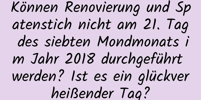 Können Renovierung und Spatenstich nicht am 21. Tag des siebten Mondmonats im Jahr 2018 durchgeführt werden? Ist es ein glückverheißender Tag?