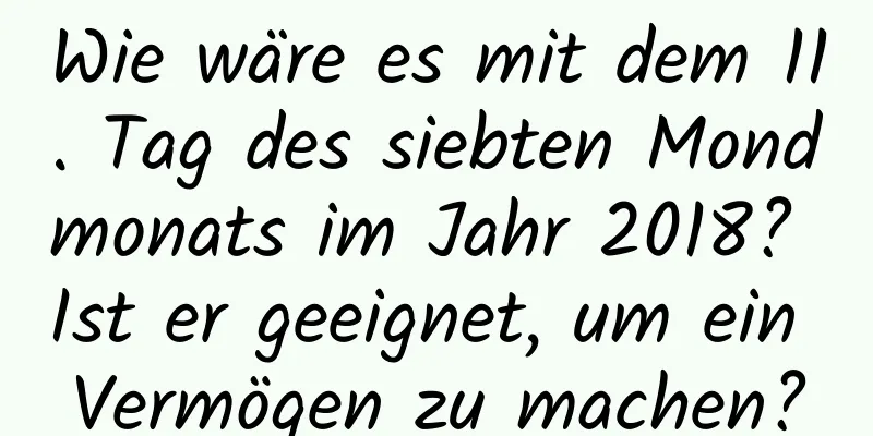 Wie wäre es mit dem 11. Tag des siebten Mondmonats im Jahr 2018? Ist er geeignet, um ein Vermögen zu machen?