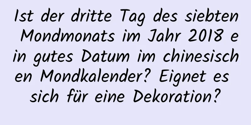 Ist der dritte Tag des siebten Mondmonats im Jahr 2018 ein gutes Datum im chinesischen Mondkalender? Eignet es sich für eine Dekoration?