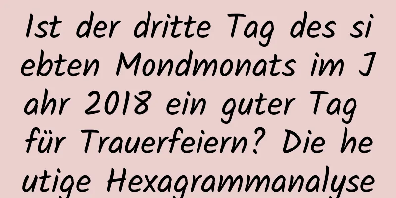 Ist der dritte Tag des siebten Mondmonats im Jahr 2018 ein guter Tag für Trauerfeiern? Die heutige Hexagrammanalyse