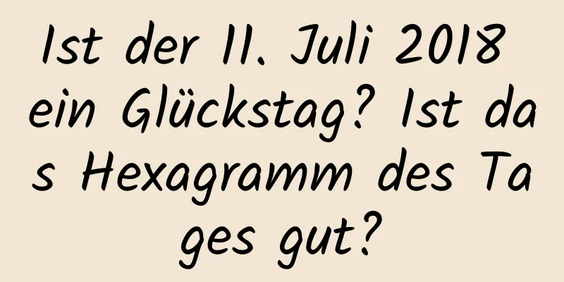 Ist der 11. Juli 2018 ein Glückstag? Ist das Hexagramm des Tages gut?