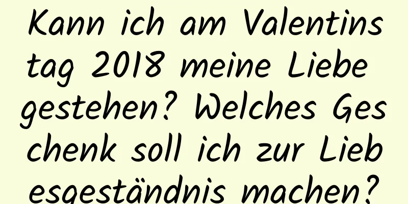 Kann ich am Valentinstag 2018 meine Liebe gestehen? Welches Geschenk soll ich zur Liebesgeständnis machen?