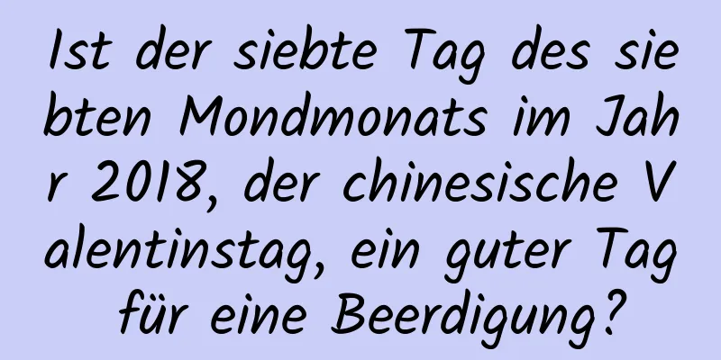 Ist der siebte Tag des siebten Mondmonats im Jahr 2018, der chinesische Valentinstag, ein guter Tag für eine Beerdigung?