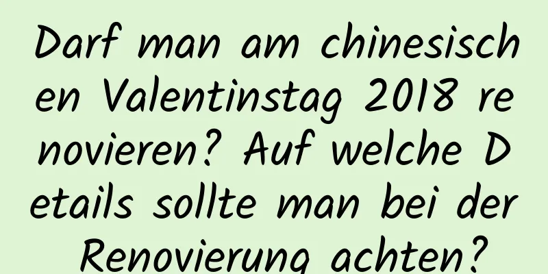 Darf man am chinesischen Valentinstag 2018 renovieren? Auf welche Details sollte man bei der Renovierung achten?