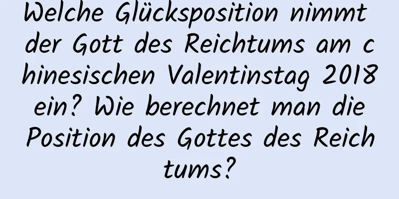 Welche Glücksposition nimmt der Gott des Reichtums am chinesischen Valentinstag 2018 ein? Wie berechnet man die Position des Gottes des Reichtums?