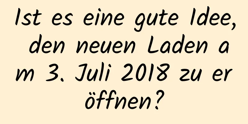 Ist es eine gute Idee, den neuen Laden am 3. Juli 2018 zu eröffnen?